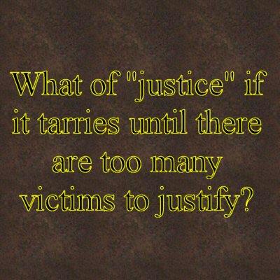 What of justice if it tarries until there are too many victims to justify?